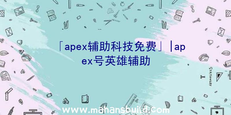 「apex辅助科技免费」|apex号英雄辅助